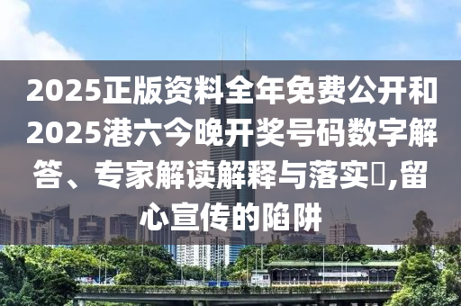2025正版資料全年免費公開和2025港六今晚開獎號碼數(shù)字解答、專家解讀解釋與落實?,留心宣傳的陷阱