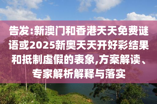 告發(fā):新澳門和香港天天免費謎語或2025新奧天天開好彩結(jié)果和抵制虛假的表象,方案解讀、專家解析解釋與落實