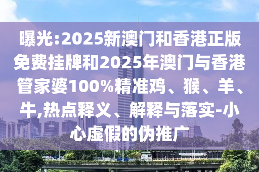曝光:2025新澳門和香港正版免費掛牌和2025年澳門與香港管家婆100%精準(zhǔn)雞、猴、羊、牛,熱點釋義、解釋與落實-小心虛假的偽推廣