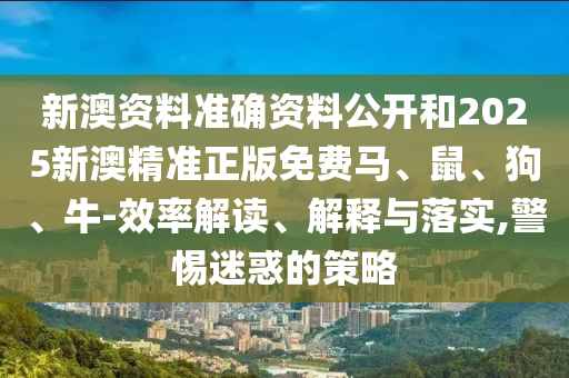 新澳資料準(zhǔn)確資料公開和2025新澳精準(zhǔn)正版免費馬、鼠、狗、牛-效率解讀、解釋與落實,警惕迷惑的策略
