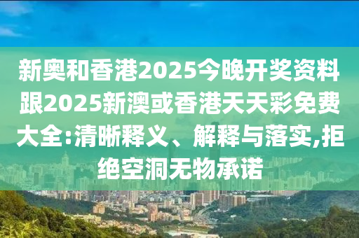 新奧和香港2025今晚開(kāi)獎(jiǎng)資料跟2025新澳或香港天天彩免費(fèi)大全:清晰釋義、解釋與落實(shí),拒絕空洞無(wú)物承諾