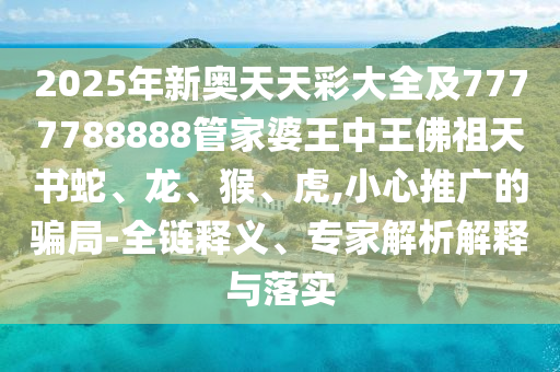 2025年新奧天天彩大全及7777788888管家婆王中王佛祖天書(shū)蛇、龍、猴、虎,小心推廣的騙局-全鏈釋義、專家解析解釋與落實(shí)