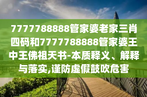 7777788888管家婆老家三肖四碼和7777788888管家婆王中王佛祖天書(shū)-本質(zhì)釋義、解釋與落實(shí),謹(jǐn)防虛假鼓吹危害