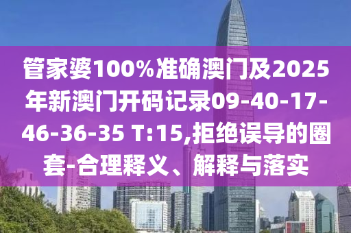 管家婆100%準(zhǔn)確澳門及2025年新澳門開(kāi)碼記錄09-40-17-46-36-35 T:15,拒絕誤導(dǎo)的圈套-合理釋義、解釋與落實(shí)