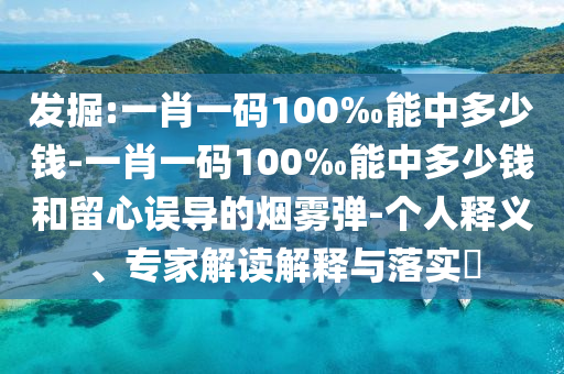 發(fā)掘:一肖一碼100‰能中多少錢-一肖一碼100‰能中多少錢和留心誤導(dǎo)的煙霧彈-個(gè)人釋義、專家解讀解釋與落實(shí)?
