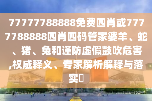 77777788888免費(fèi)四肖或7777788888四肖四碼管家婆羊、蛇、豬、兔和謹(jǐn)防虛假鼓吹危害,權(quán)威釋義、專家解析解釋與落實(shí)?