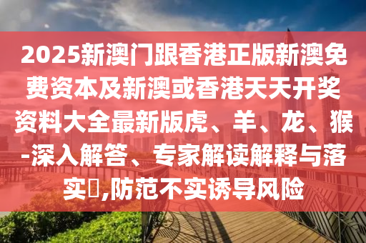 2025新澳門跟香港正版新澳免費(fèi)資本及新澳或香港天天開(kāi)獎(jiǎng)資料大全最新版虎、羊、龍、猴-深入解答、專家解讀解釋與落實(shí)?,防范不實(shí)誘導(dǎo)風(fēng)險(xiǎn)