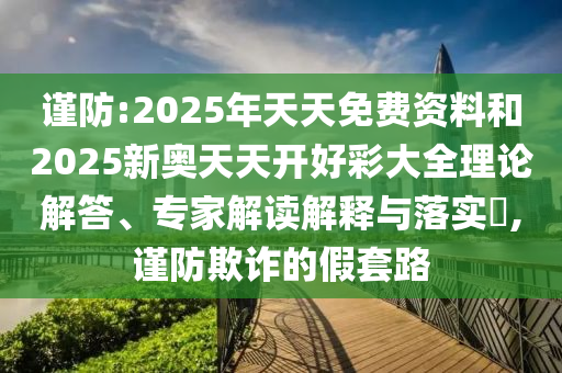 謹(jǐn)防:2025年天天免費(fèi)資料和2025新奧天天開好彩大全理論解答、專家解讀解釋與落實(shí)?,謹(jǐn)防欺詐的假套路