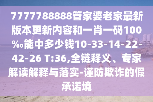 7777788888管家婆老家最新版本更新內(nèi)容和一肖一碼100‰能中多少錢10-33-14-22-42-26 T:36,全鏈釋義、專家解讀解釋與落實(shí)-謹(jǐn)防欺詐的假承諾境