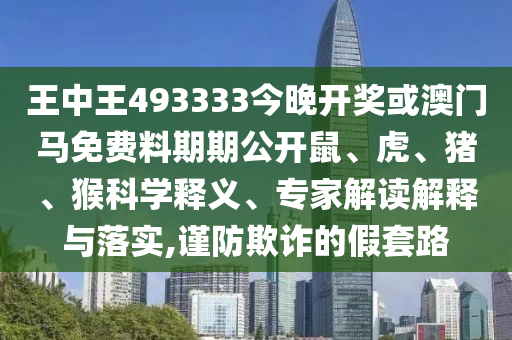 王中王493333今晚開獎或澳門馬免費(fèi)料期期公開鼠、虎、豬、猴科學(xué)釋義、專家解讀解釋與落實(shí),謹(jǐn)防欺詐的假套路