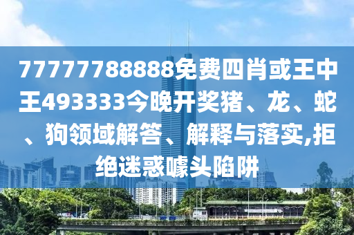 77777788888免費(fèi)四肖或王中王493333今晚開獎豬、龍、蛇、狗領(lǐng)域解答、解釋與落實(shí),拒絕迷惑噱頭陷阱