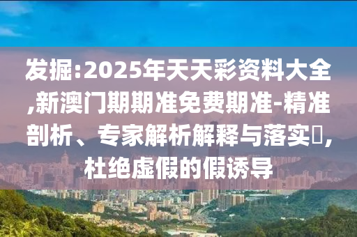 發(fā)掘:2025年天天彩資料大全,新澳門期期準(zhǔn)免費(fèi)期準(zhǔn)-精準(zhǔn)剖析、專家解析解釋與落實(shí)?,杜絕虛假的假誘導(dǎo)