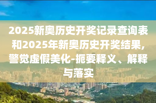 2025新奧歷史開獎(jiǎng)記錄查詢表和2025年新奧歷史開獎(jiǎng)結(jié)果,警覺虛假美化-扼要釋義、解釋與落實(shí)