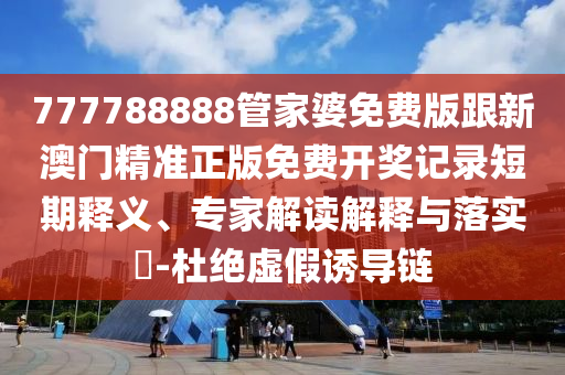 777788888管家婆免費(fèi)版跟新澳門精準(zhǔn)正版免費(fèi)開獎(jiǎng)記錄短期釋義、專家解讀解釋與落實(shí)?-杜絕虛假誘導(dǎo)鏈