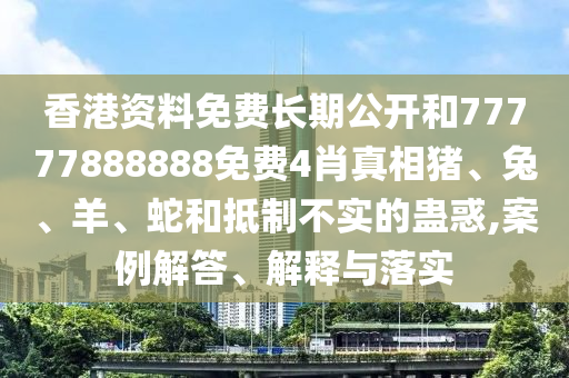 香港資料免費(fèi)長期公開和77777888888免費(fèi)4肖真相豬、兔、羊、蛇和抵制不實(shí)的蠱惑,案例解答、解釋與落實(shí)