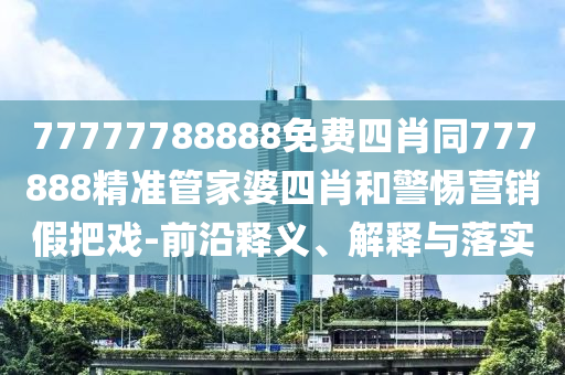 77777788888免費(fèi)四肖同777888精準(zhǔn)管家婆四肖和警惕營銷假把戲-前沿釋義、解釋與落實(shí)