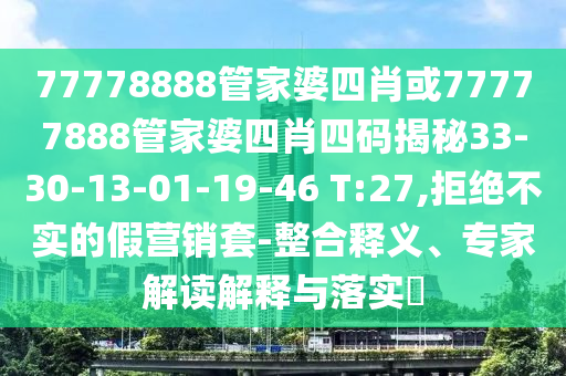 77778888管家婆四肖或77777888管家婆四肖四碼揭秘33-30-13-01-19-46 T:27,拒絕不實(shí)的假營銷套-整合釋義、專家解讀解釋與落實(shí)?