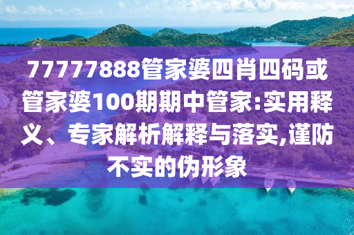 77777888管家婆四肖四碼或管家婆100期期中管家:實(shí)用釋義、專家解析解釋與落實(shí),謹(jǐn)防不實(shí)的偽形象