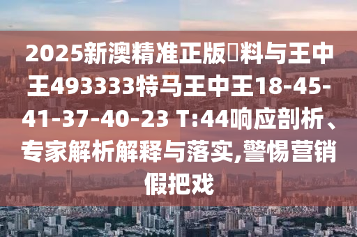 2025新澳精準(zhǔn)正版資料與王中王493333特馬王中王18-45-41-37-40-23 T:44響應(yīng)剖析、專家解析解釋與落實(shí),警惕營銷假把戲