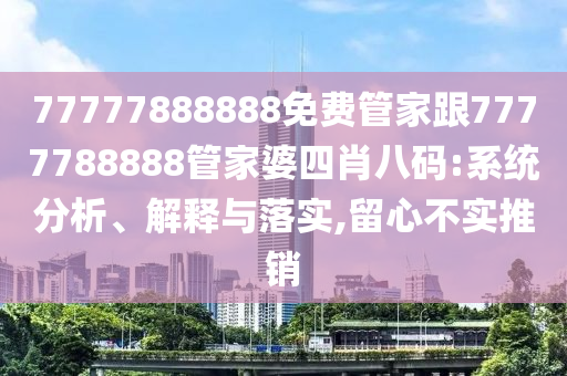 77777888888免費(fèi)管家跟7777788888管家婆四肖八碼:系統(tǒng)分析、解釋與落實(shí),留心不實(shí)推銷