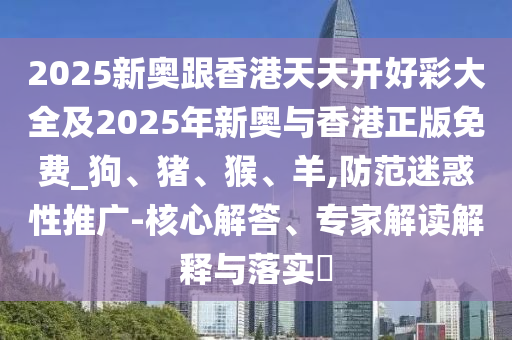 2025新奧跟香港天天開好彩大全及2025年新奧與香港正版免費(fèi)_狗、豬、猴、羊,防范迷惑性推廣-核心解答、專家解讀解釋與落實(shí)?