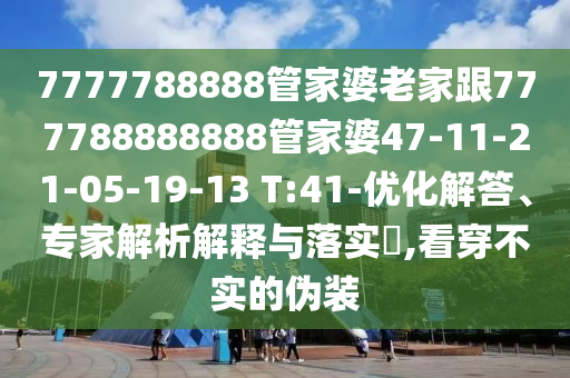 7777788888管家婆老家跟777788888888管家婆47-11-21-05-19-13 T:41-優(yōu)化解答、專家解析解釋與落實?,看穿不實的偽裝