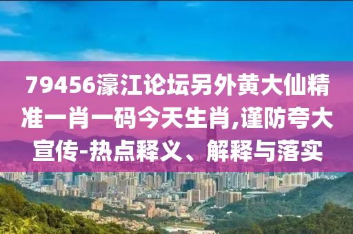 79456濠江論壇另外黃大仙精準一肖一碼今天生肖,謹防夸大宣傳-熱點釋義、解釋與落實
