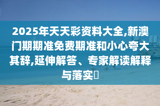 2025年天天彩資料大全,新澳門期期準免費期準和小心夸大其辭,延伸解答、專家解讀解釋與落實?