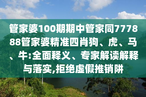 管家婆100期期中管家同777888管家婆精準(zhǔn)四肖狗、虎、馬、牛:全面釋義、專家解讀解釋與落實(shí),拒絕虛假推銷阱