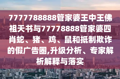 7777788888管家婆王中王佛祖天書與77778888管家婆四肖蛇、豬、雞、鼠和抵制欺詐的假廣告圈,升級分析、專家解析解釋與落實