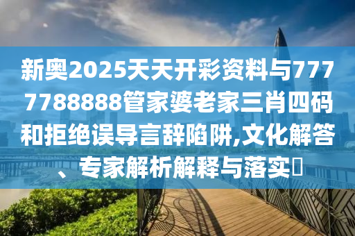 新奧2025天天開彩資料與7777788888管家婆老家三肖四碼和拒絕誤導(dǎo)言辭陷阱,文化解答、專家解析解釋與落實?