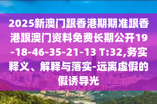 2025新澳門跟香港期期準跟香港跟澳門資料免費長期公開19-18-46-35-21-13 T:32,務(wù)實釋義、解釋與落實-遠離虛假的假誘導(dǎo)光