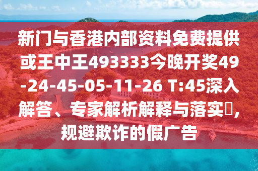 新門與香港內(nèi)部資料免費提供或王中王493333今晚開獎49-24-45-05-11-26 T:45深入解答、專家解析解釋與落實?,規(guī)避欺詐的假廣告